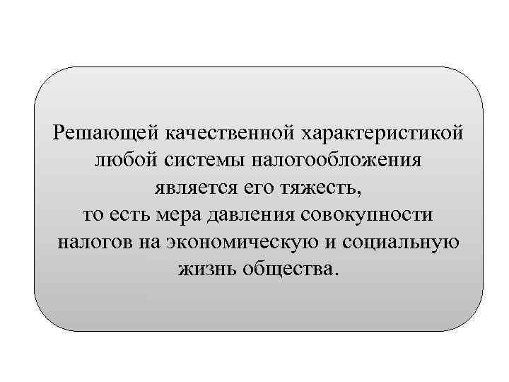 Решающей качественной характеристикой любой системы налогообложения является его тяжесть, то есть мера давления совокупности