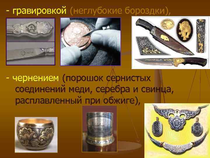 - гравировкой (неглубокие бороздки), - чернением (порошок сернистых соединений меди, серебра и свинца, расплавленный