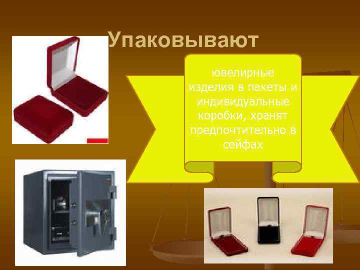 Упаковывают ювелирные изделия в пакеты и индивидуальные коробки, хранят предпочтительно в сейфах 