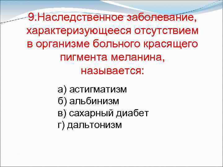 9. Наследственное заболевание, характеризующееся отсутствием в организме больного красящего пигмента меланина, называется: а) астигматизм