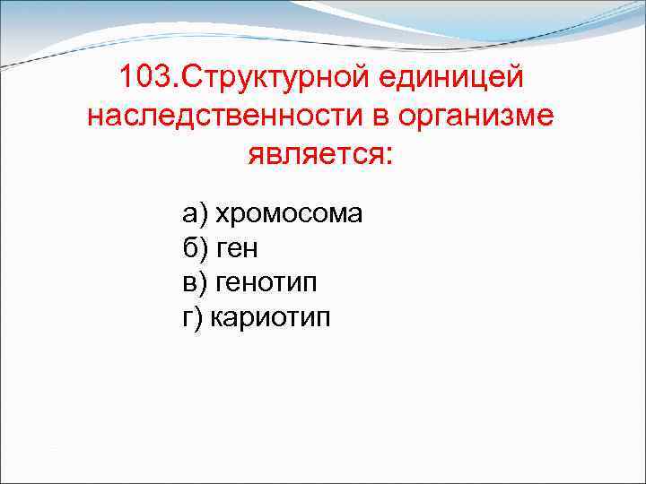 103. Структурной единицей наследственности в организме является: а) хромосома б) ген в) генотип г)