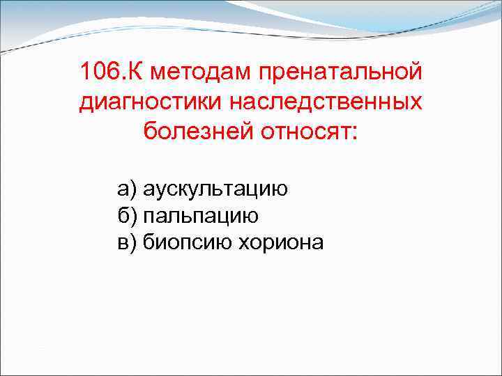 106. К методам пренатальной диагностики наследственных болезней относят: а) аускультацию б) пальпацию в) биопсию