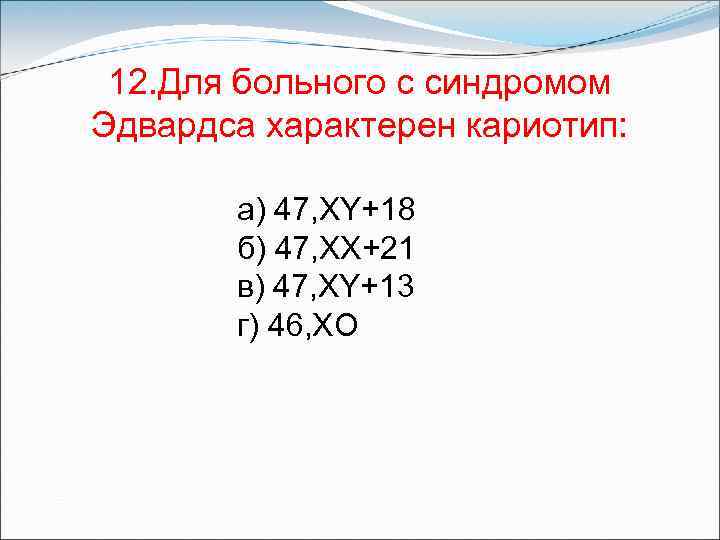 12. Для больного с синдромом Эдвардса характерен кариотип: а) 47, XY+18 б) 47, ХХ+21