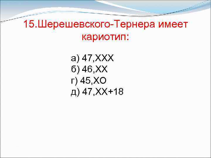 15. Шерешевского-Тернера имеет кариотип: а) 47, XXX б) 46, XX г) 45, ХО д)