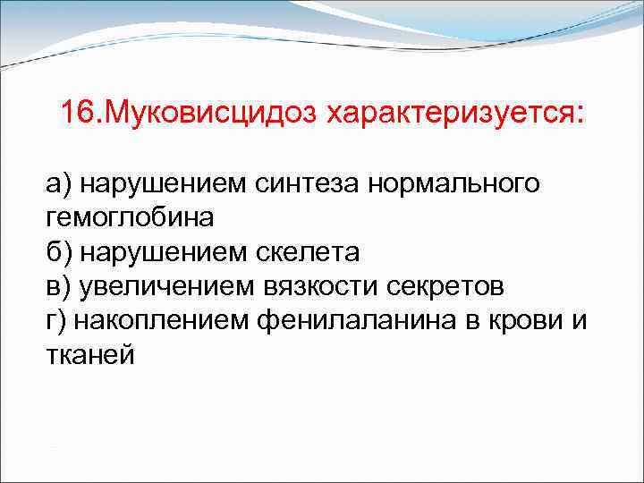 16. Муковисцидоз характеризуется: а) нарушением синтеза нормального гемоглобина б) нарушением скелета в) увеличением вязкости