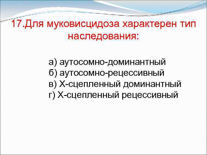 17. Для муковисцидоза характерен тип наследования: а) аутосомно-доминантный б) аутосомно-рецессивный в) Х-сцепленный доминантный г)