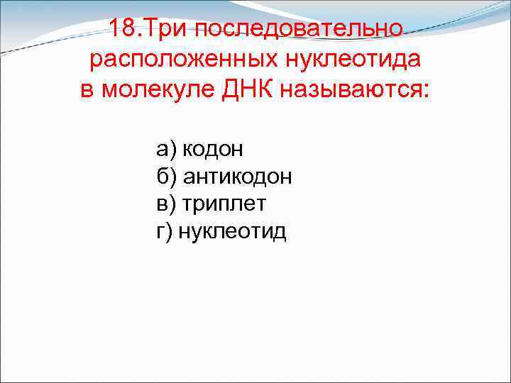 18. Три последовательно расположенных нуклеотида в молекуле ДНК называются: а) кодон б) антикодон в)