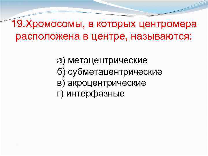 19. Хромосомы, в которых центромера расположена в центре, называются: а) метацентрические б) субметацентрические в)