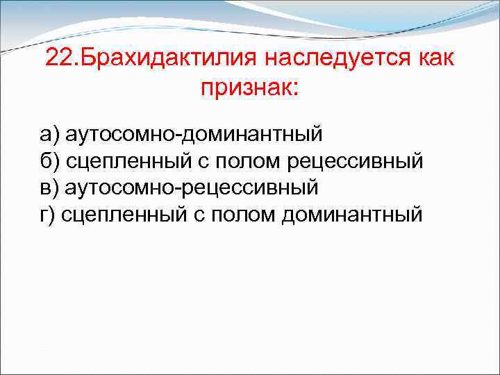 22. Брахидактилия наследуется как признак: а) аутосомно-доминантный б) сцепленный с полом рецессивный в) аутосомно-рецессивный