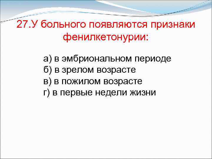 27. У больного появляются признаки фенилкетонурии: а) в эмбриональном периоде б) в зрелом возрасте