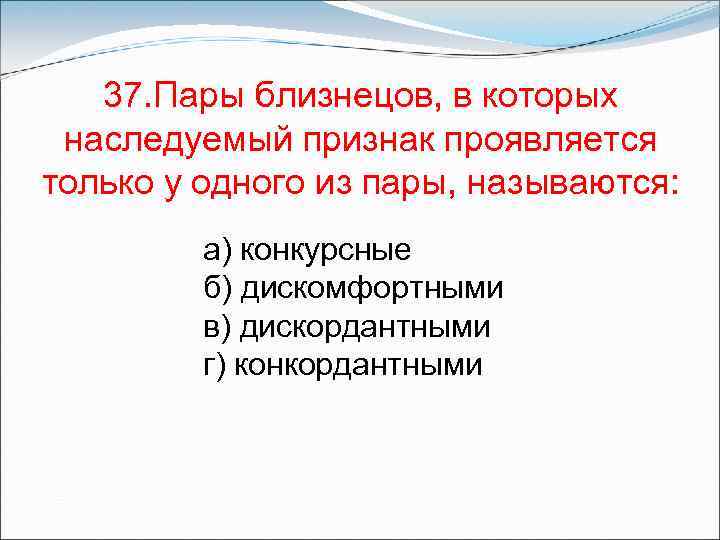 37. Пары близнецов, в которых наследуемый признак проявляется только у одного из пары, называются: