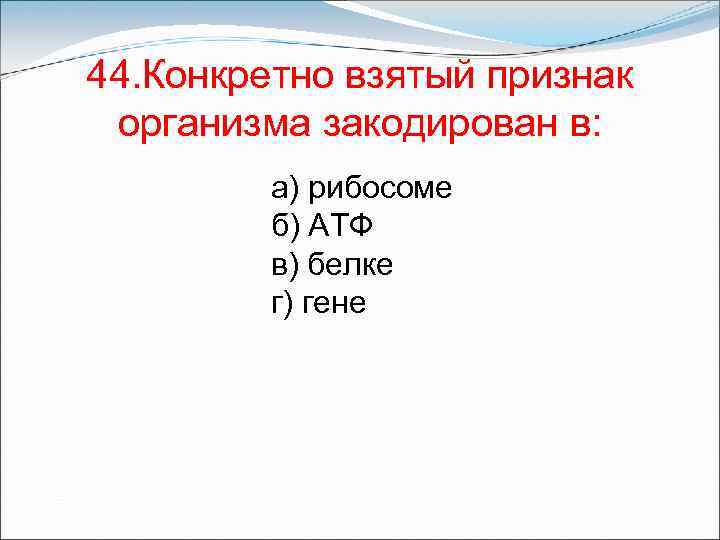 44. Конкретно взятый признак организма закодирован в: а) рибосоме б) АТФ в) белке г)