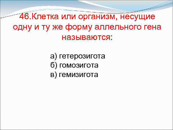 46. Клетка или организм, несущие одну и ту же форму аллельного гена называются: а)