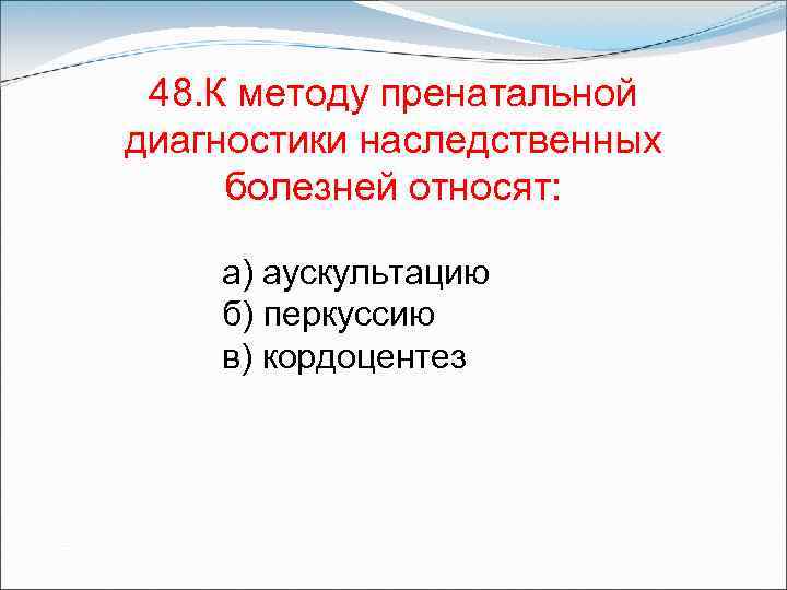 48. К методу пренатальной диагностики наследственных болезней относят: а) аускультацию б) перкуссию в) кордоцентез