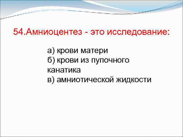 54. Амниоцентез - это исследование: а) крови матери б) крови из пупочного канатика в)
