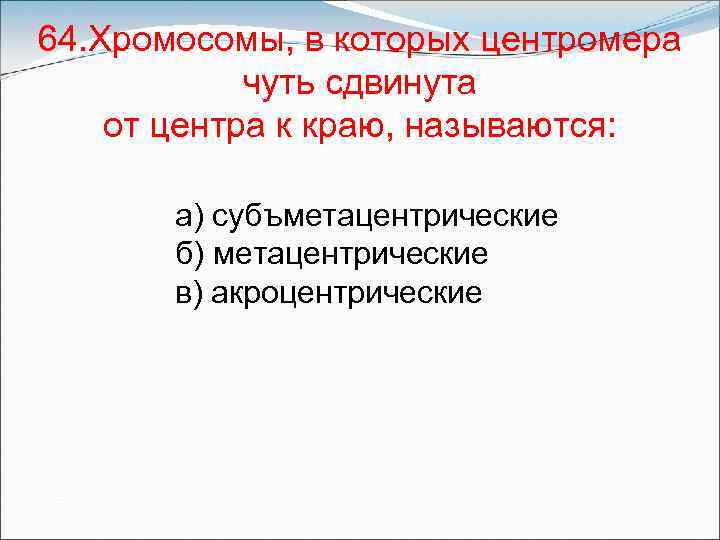 64. Хромосомы, в которых центромера чуть сдвинута от центра к краю, называются: а) субъметацентрические