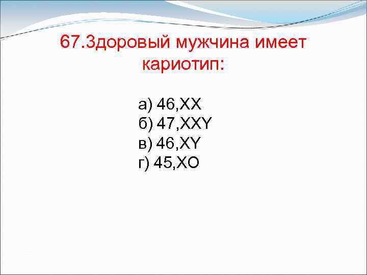 67. 3 доровый мужчина имеет кариотип: а) 46, XX б) 47, XXY в) 46,