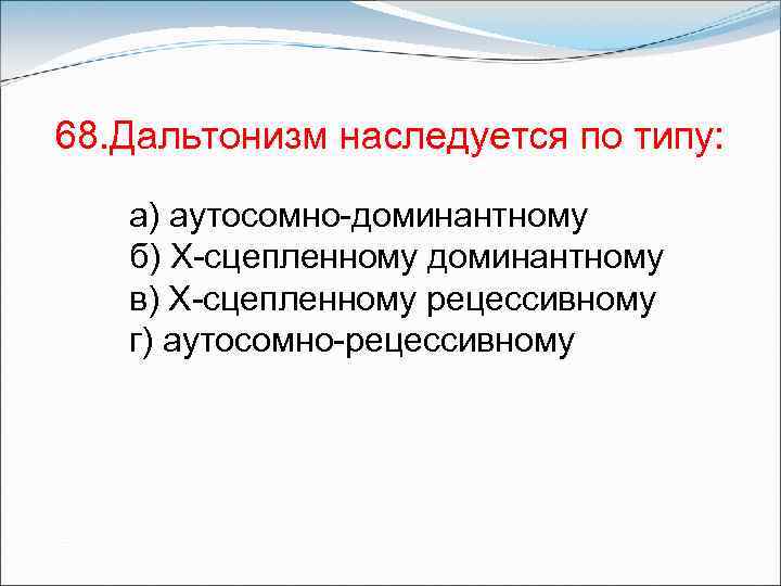 68. Дальтонизм наследуется по типу: а) аутосомно-доминантному б) Х-сцепленному доминантному в) Х-сцепленному рецессивному г)