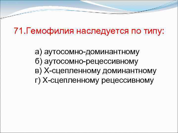 71. Гемофилия наследуется по типу: а) аутосомно-доминантному б) аутосомно-рецессивному в) Х-сцепленному доминантному г) Х-сцепленному