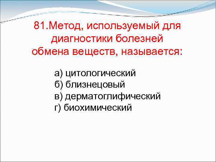 81. Метод, используемый для диагностики болезней обмена веществ, называется: а) цитологический б) близнецовый в)