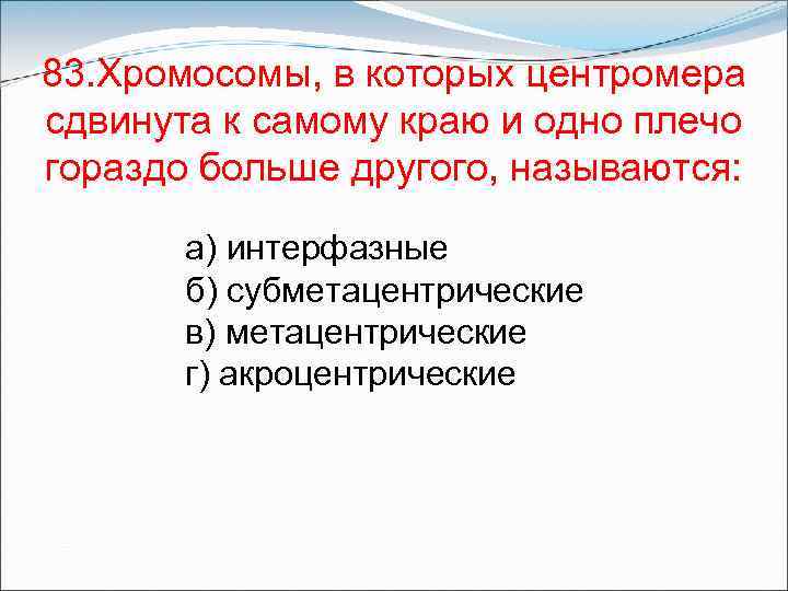 83. Хромосомы, в которых центромера сдвинута к самому краю и одно плечо гораздо больше