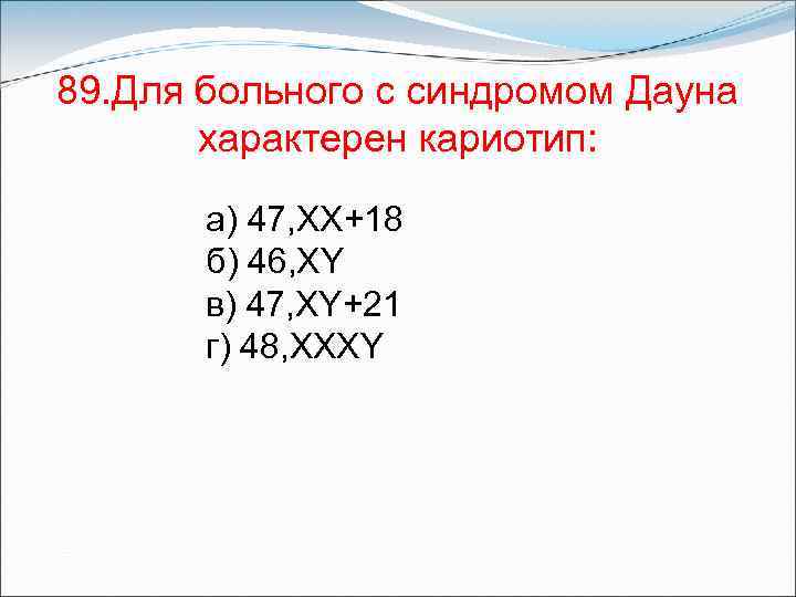89. Для больного с синдромом Дауна характерен кариотип: а) 47, ХХ+18 б) 46, XY