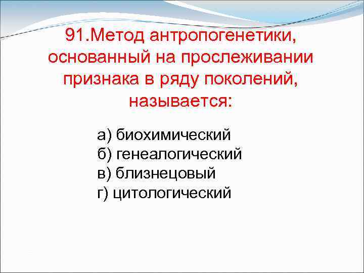 91. Метод антропогенетики, основанный на прослеживании признака в ряду поколений, называется: а) биохимический б)