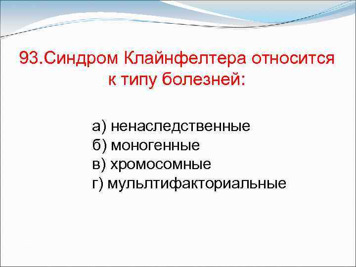 93. Синдром Клайнфелтера относится к типу болезней: а) ненаследственные б) моногенные в) хромосомные г)