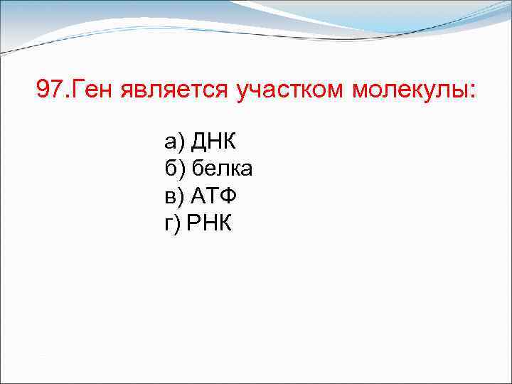 97. Ген является участком молекулы: а) ДНК б) белка в) АТФ г) РНК 