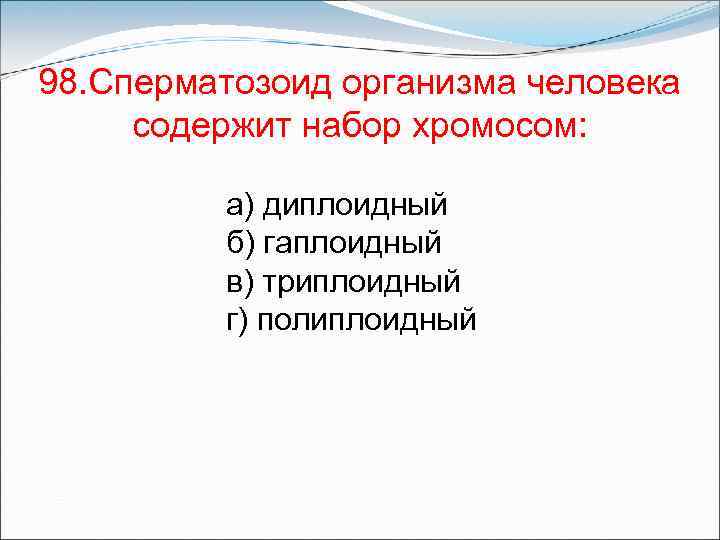 98. Сперматозоид организма человека содержит набор хромосом: а) диплоидный б) гаплоидный в) триплоидный г)
