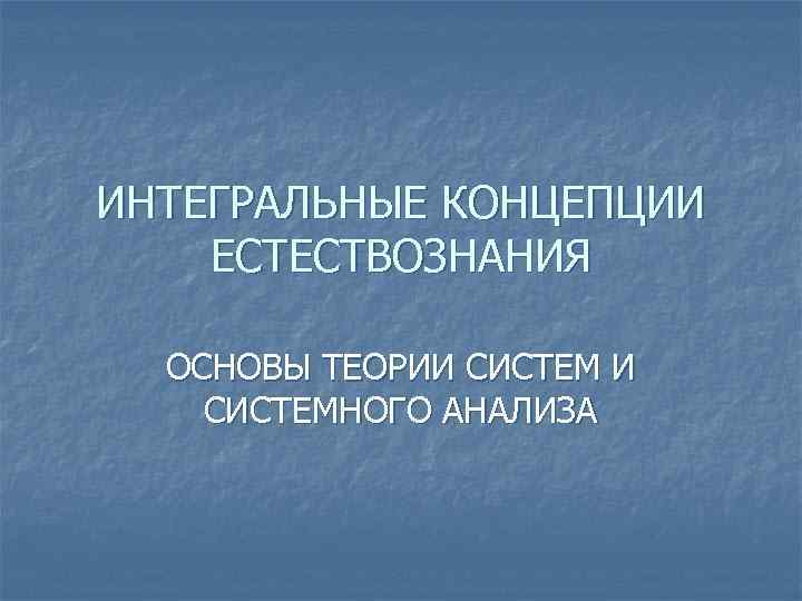 ИНТЕГРАЛЬНЫЕ КОНЦЕПЦИИ ЕСТЕСТВОЗНАНИЯ ОСНОВЫ ТЕОРИИ СИСТЕМНОГО АНАЛИЗА 