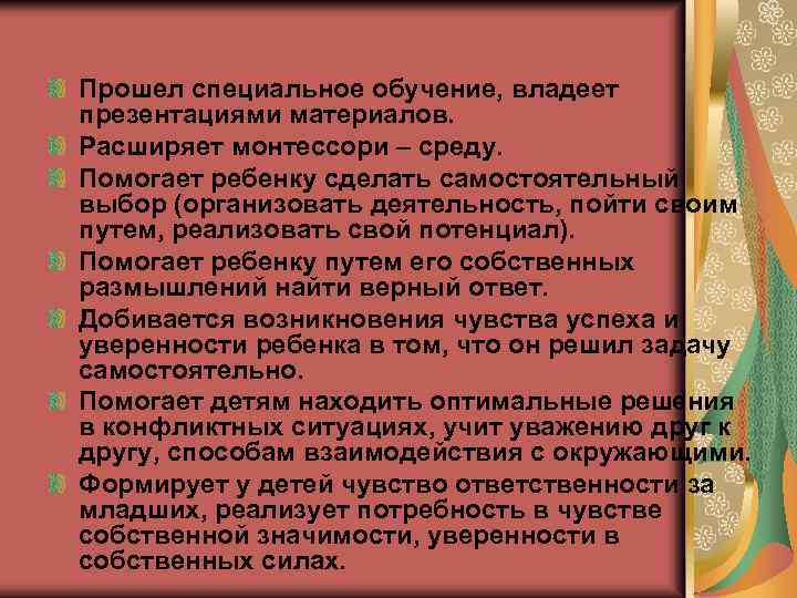 Прошел специальное обучение, владеет презентациями материалов. Расширяет монтессори – среду. Помогает ребенку сделать самостоятельный