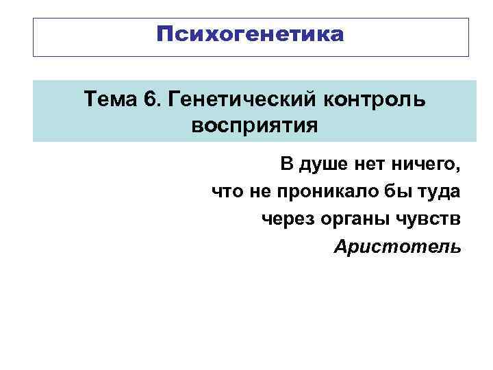 Психогенетика Тема 6. Генетический контроль восприятия В душе нет ничего, что не проникало бы