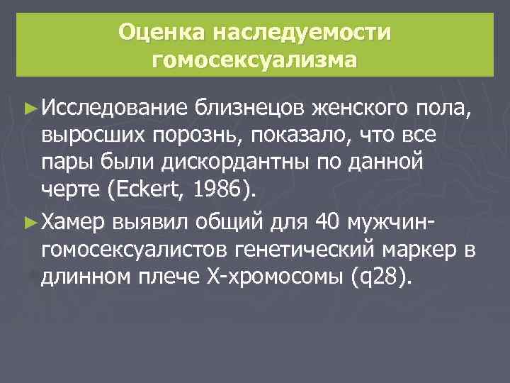 Оценка наследуемости гомосексуализма ► Исследование близнецов женского пола, выросших порознь, показало, что все пары
