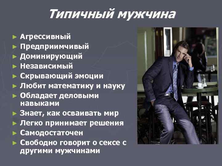 Типичный мужчина Агрессивный ► Предприимчивый ► Доминирующий ► Независимый ► Скрывающий эмоции ► Любит