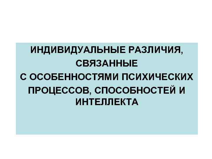 ИНДИВИДУАЛЬНЫЕ РАЗЛИЧИЯ, СВЯЗАННЫЕ С ОСОБЕННОСТЯМИ ПСИХИЧЕСКИХ ПРОЦЕССОВ, СПОСОБНОСТЕЙ И ИНТЕЛЛЕКТА 