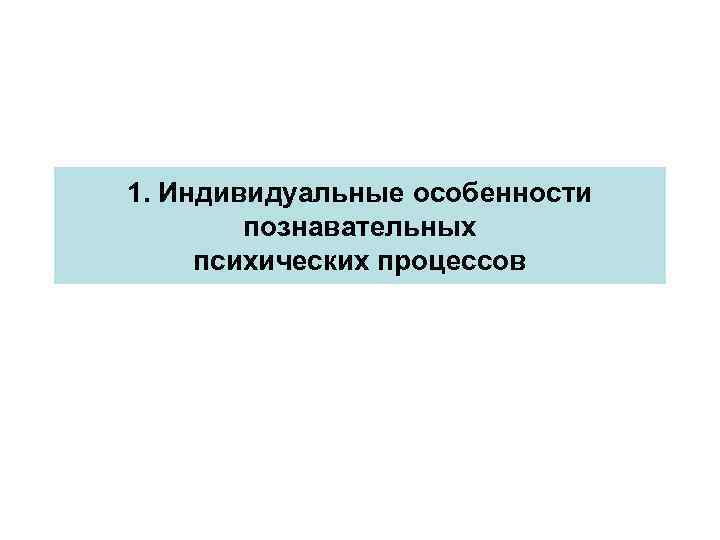 1. Индивидуальные особенности познавательных психических процессов 