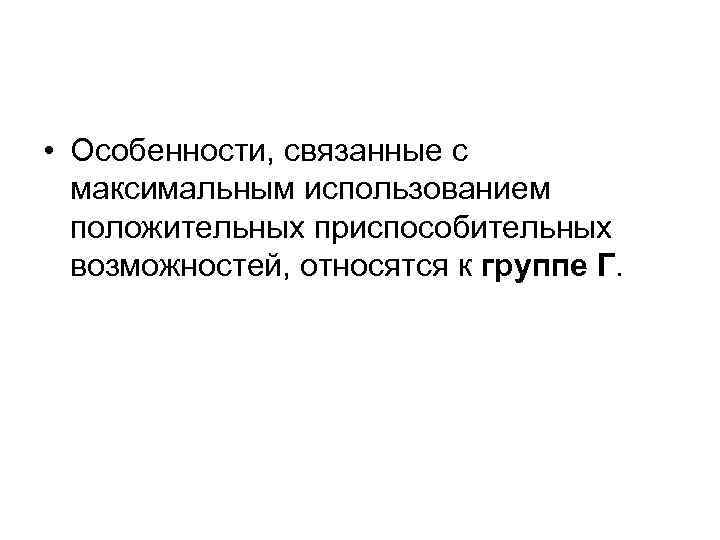  • Особенности, связанные с максимальным использованием положительных приспособительных возможностей, относятся к группе Г.
