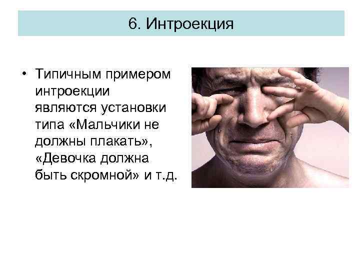 6. Интроекция • Типичным примером интроекции являются установки типа «Мальчики не должны плакать» ,