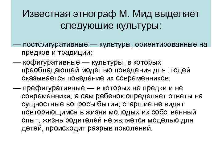 Известная этнограф М. Мид выделяет следующие культуры: — постфигуративные — культуры, ориентированные на предков