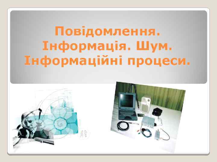 Повідомлення. Інформація. Шум. Інформаційні процеси. 