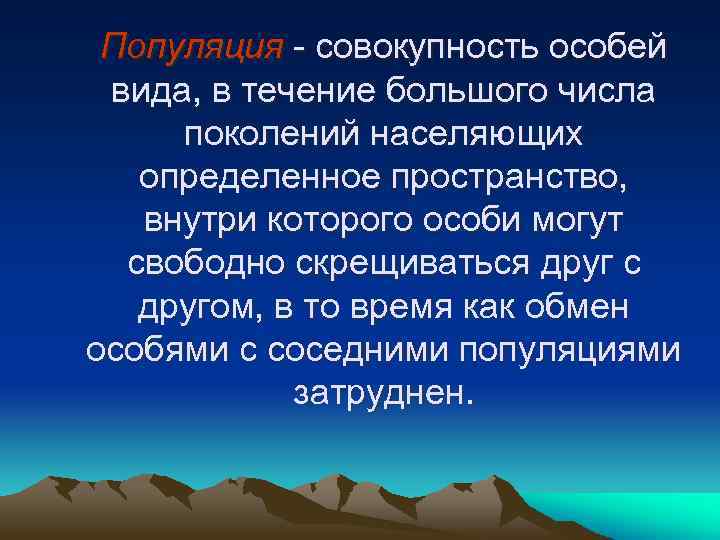 Популяция - совокупность особей вида, в течение большого числа поколений населяющих определенное пространство, внутри