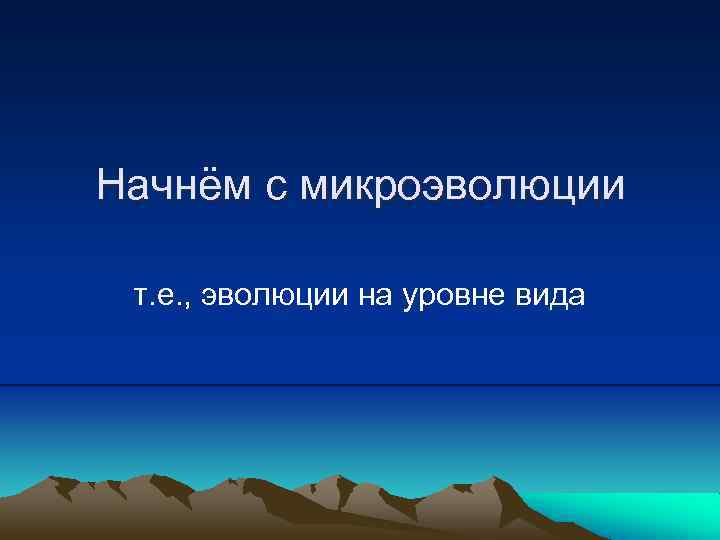 Начнём с микроэволюции т. е. , эволюции на уровне вида 