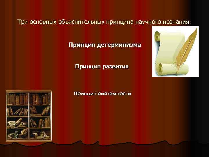 Три основных объяснительных принципа научного познания: Принцип детерминизма Принцип развития Принцип системности 
