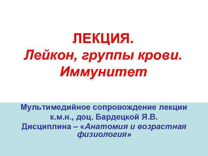 ЛЕКЦИЯ. Лейкон, группы крови. Иммунитет Мультимедийное сопровождение лекции к. м. н. , доц. Бардецкой