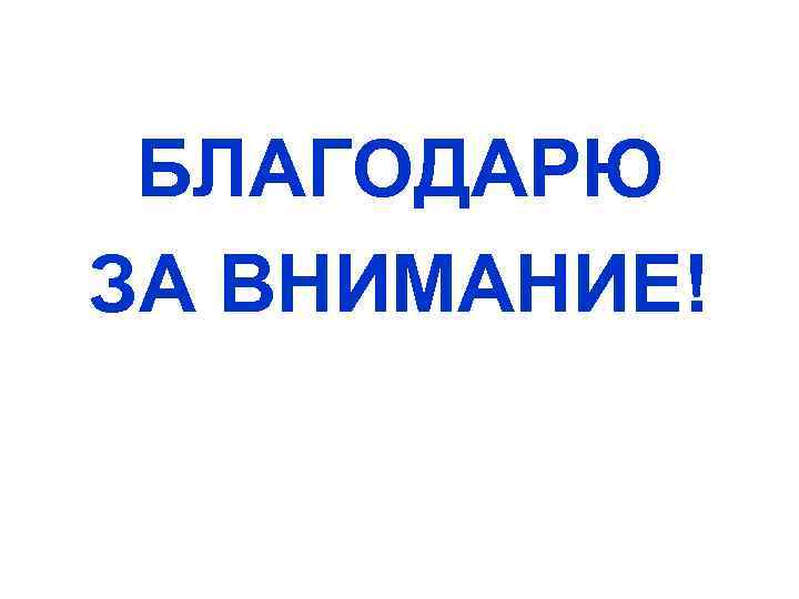 БЛАГОДАРЮ ЗА ВНИМАНИЕ! 