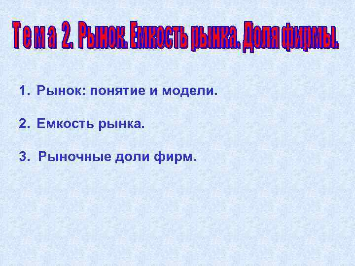 1. Рынок: понятие и модели. 2. Емкость рынка. 3. Рыночные доли фирм. 