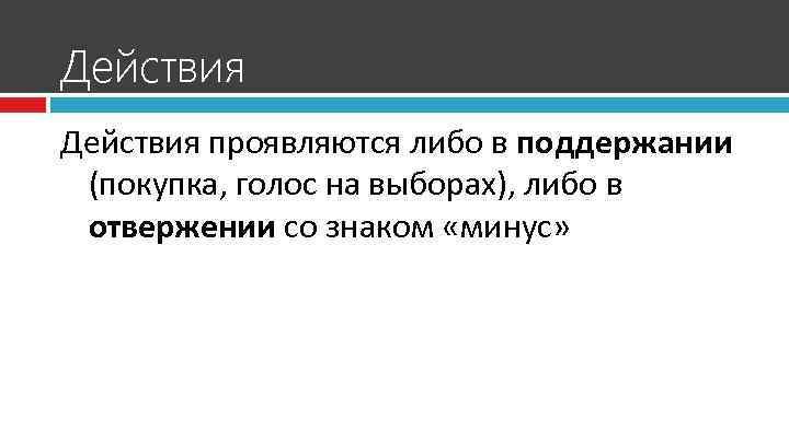 Действия проявляются либо в поддержании (покупка, голос на выборах), либо в отвержении со знаком
