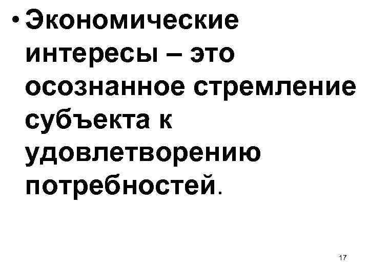  • Экономические интересы – это осознанное стремление субъекта к удовлетворению потребностей. 17 