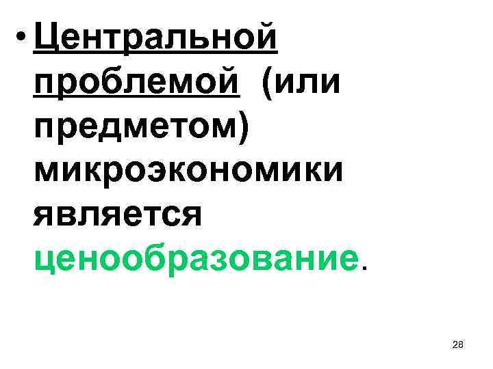  • Центральной проблемой (или предметом) микроэкономики является ценообразование. 28 
